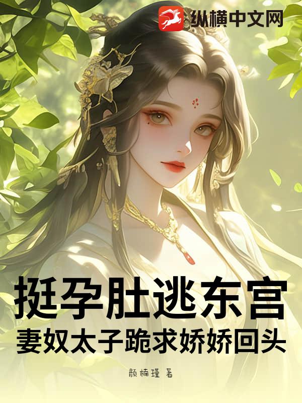 挺孕肚逃东宫！妻奴太子跪求娇娇回头